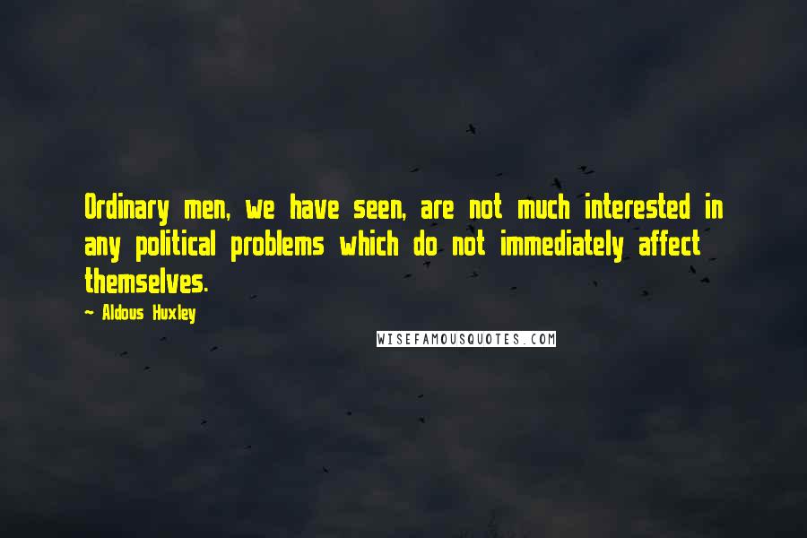 Aldous Huxley Quotes: Ordinary men, we have seen, are not much interested in any political problems which do not immediately affect themselves.