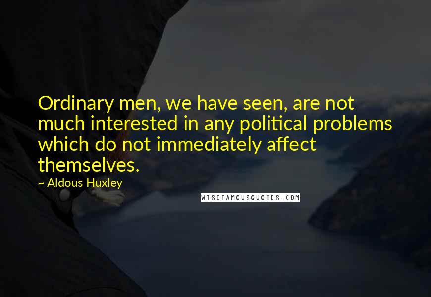 Aldous Huxley Quotes: Ordinary men, we have seen, are not much interested in any political problems which do not immediately affect themselves.