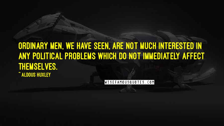 Aldous Huxley Quotes: Ordinary men, we have seen, are not much interested in any political problems which do not immediately affect themselves.