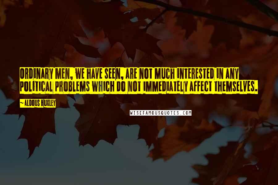 Aldous Huxley Quotes: Ordinary men, we have seen, are not much interested in any political problems which do not immediately affect themselves.