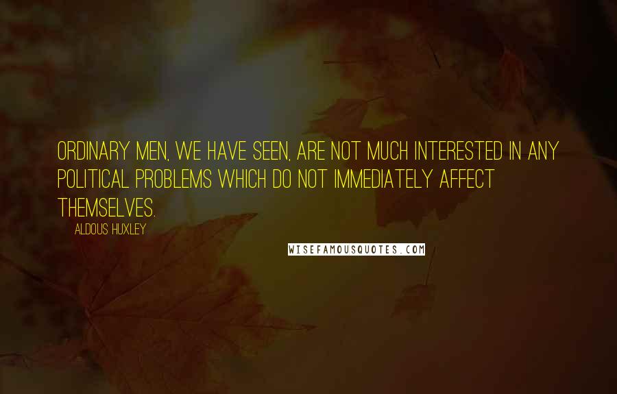 Aldous Huxley Quotes: Ordinary men, we have seen, are not much interested in any political problems which do not immediately affect themselves.