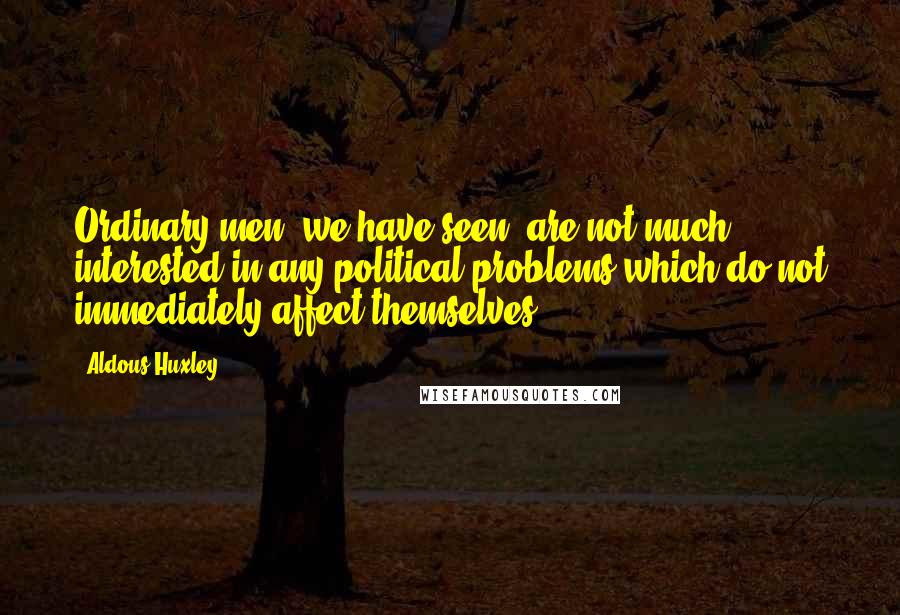 Aldous Huxley Quotes: Ordinary men, we have seen, are not much interested in any political problems which do not immediately affect themselves.