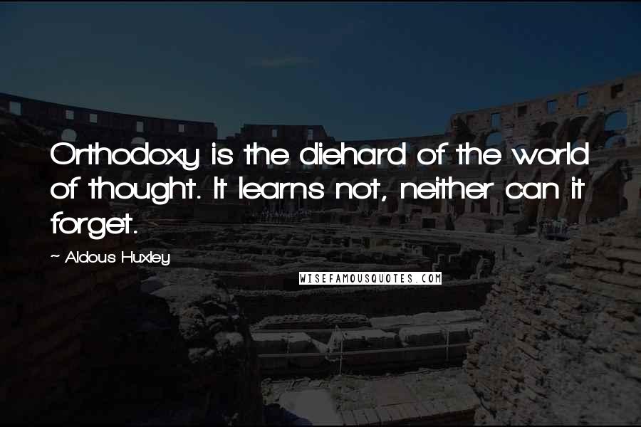 Aldous Huxley Quotes: Orthodoxy is the diehard of the world of thought. It learns not, neither can it forget.