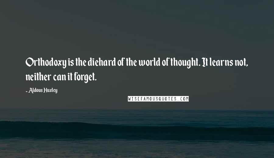 Aldous Huxley Quotes: Orthodoxy is the diehard of the world of thought. It learns not, neither can it forget.