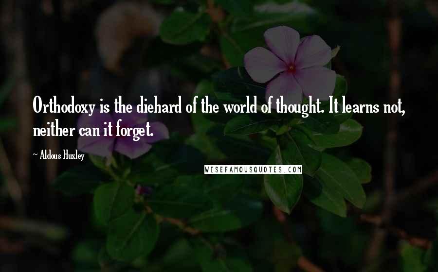 Aldous Huxley Quotes: Orthodoxy is the diehard of the world of thought. It learns not, neither can it forget.