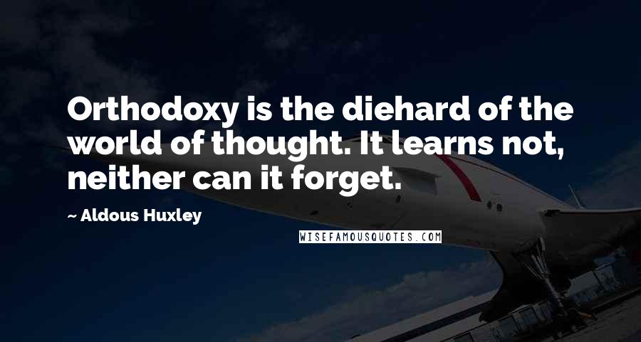 Aldous Huxley Quotes: Orthodoxy is the diehard of the world of thought. It learns not, neither can it forget.