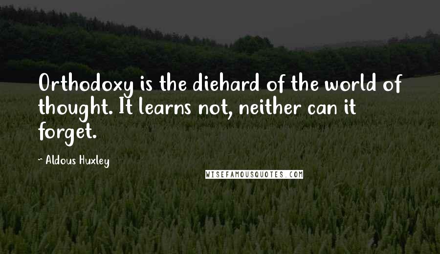 Aldous Huxley Quotes: Orthodoxy is the diehard of the world of thought. It learns not, neither can it forget.
