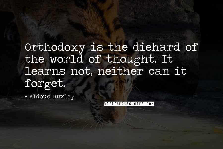 Aldous Huxley Quotes: Orthodoxy is the diehard of the world of thought. It learns not, neither can it forget.