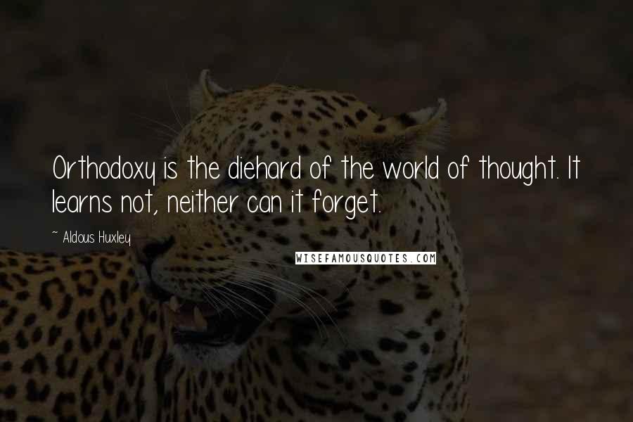 Aldous Huxley Quotes: Orthodoxy is the diehard of the world of thought. It learns not, neither can it forget.