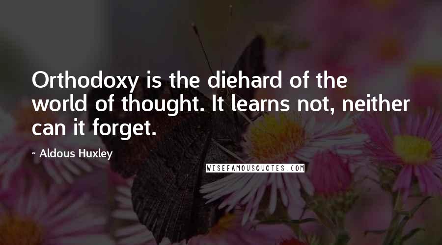 Aldous Huxley Quotes: Orthodoxy is the diehard of the world of thought. It learns not, neither can it forget.