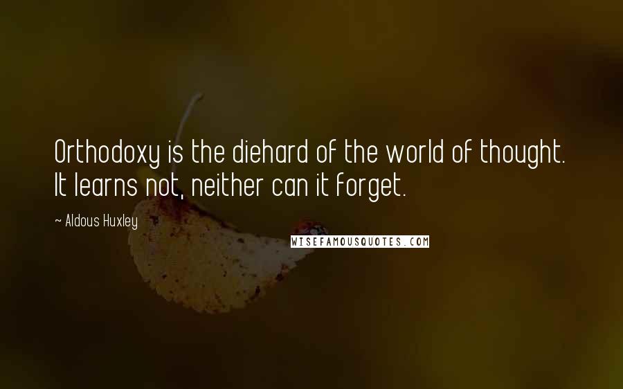 Aldous Huxley Quotes: Orthodoxy is the diehard of the world of thought. It learns not, neither can it forget.