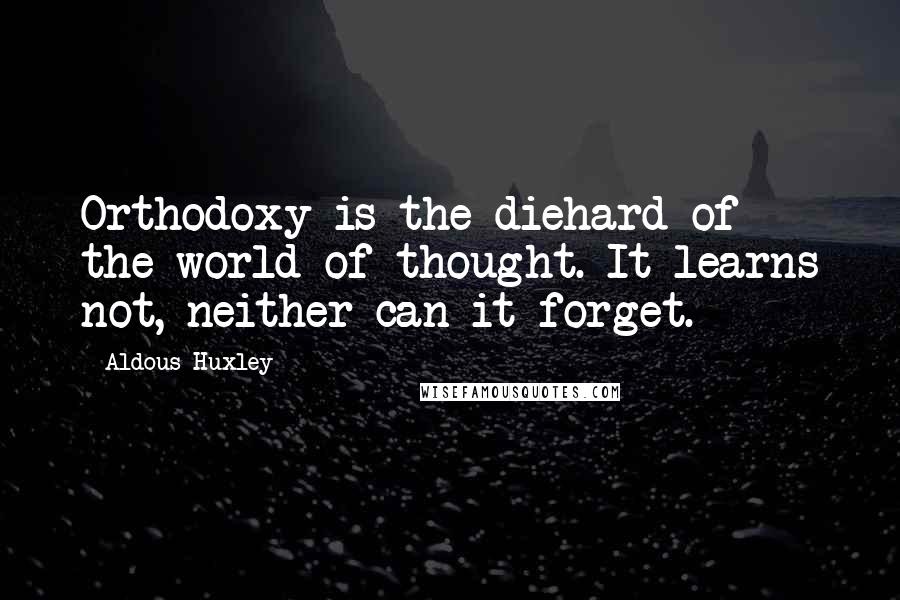 Aldous Huxley Quotes: Orthodoxy is the diehard of the world of thought. It learns not, neither can it forget.