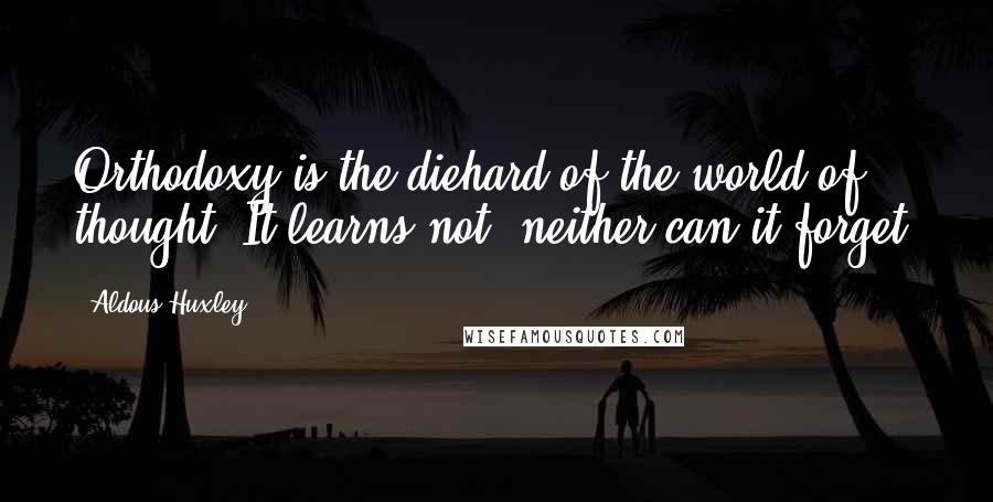 Aldous Huxley Quotes: Orthodoxy is the diehard of the world of thought. It learns not, neither can it forget.