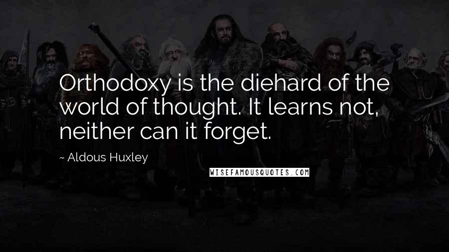 Aldous Huxley Quotes: Orthodoxy is the diehard of the world of thought. It learns not, neither can it forget.
