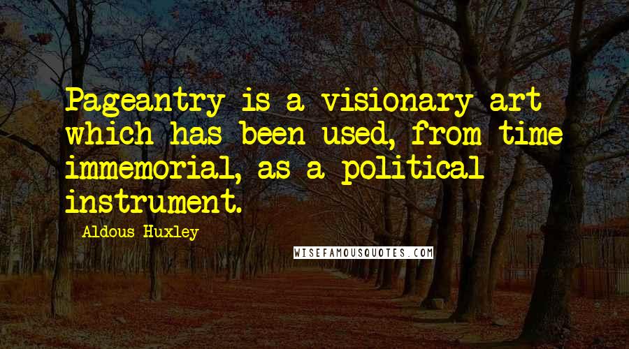 Aldous Huxley Quotes: Pageantry is a visionary art which has been used, from time immemorial, as a political instrument.