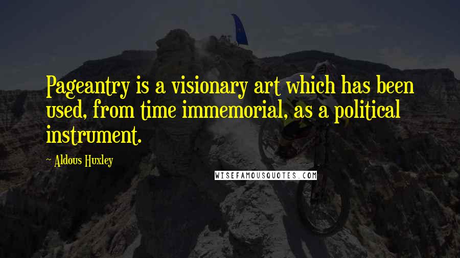 Aldous Huxley Quotes: Pageantry is a visionary art which has been used, from time immemorial, as a political instrument.