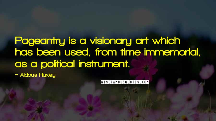 Aldous Huxley Quotes: Pageantry is a visionary art which has been used, from time immemorial, as a political instrument.