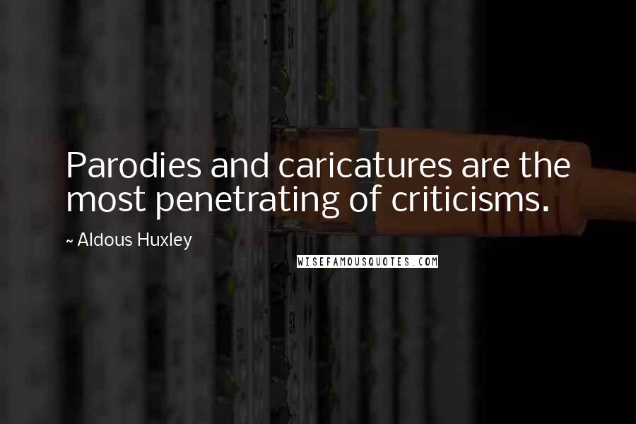 Aldous Huxley Quotes: Parodies and caricatures are the most penetrating of criticisms.