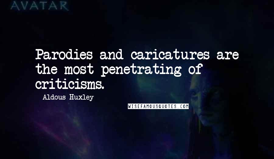 Aldous Huxley Quotes: Parodies and caricatures are the most penetrating of criticisms.