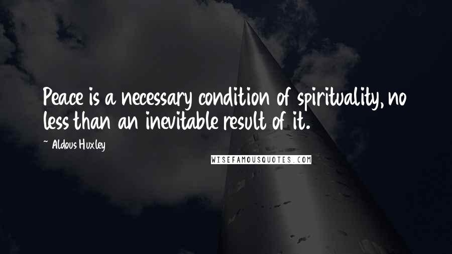 Aldous Huxley Quotes: Peace is a necessary condition of spirituality, no less than an inevitable result of it.