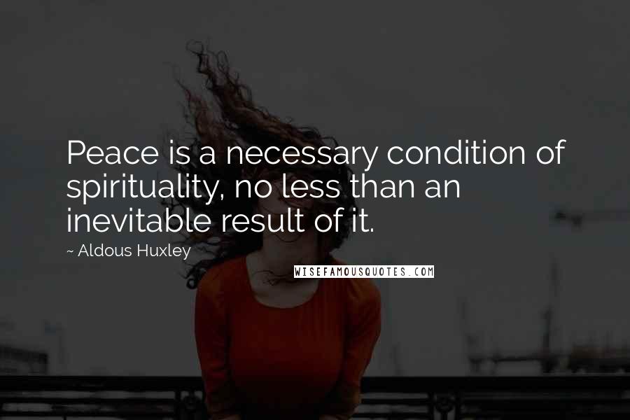 Aldous Huxley Quotes: Peace is a necessary condition of spirituality, no less than an inevitable result of it.