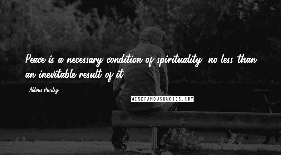 Aldous Huxley Quotes: Peace is a necessary condition of spirituality, no less than an inevitable result of it.