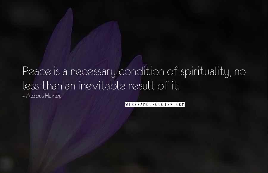 Aldous Huxley Quotes: Peace is a necessary condition of spirituality, no less than an inevitable result of it.