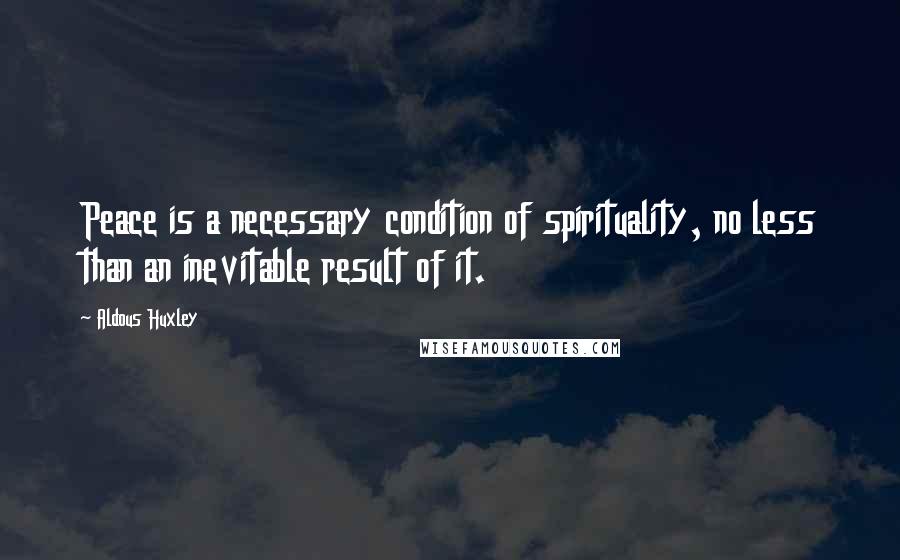 Aldous Huxley Quotes: Peace is a necessary condition of spirituality, no less than an inevitable result of it.