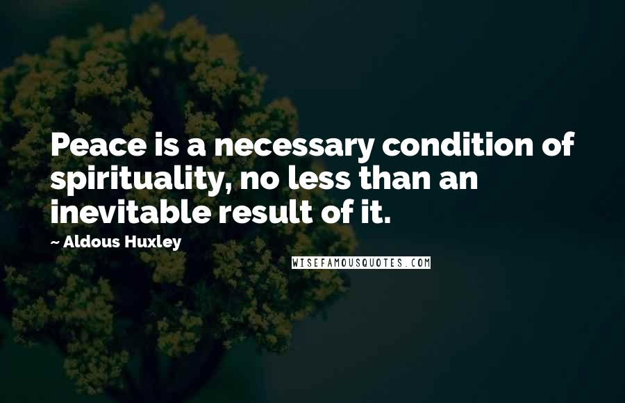 Aldous Huxley Quotes: Peace is a necessary condition of spirituality, no less than an inevitable result of it.