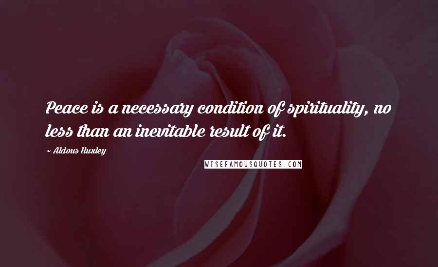 Aldous Huxley Quotes: Peace is a necessary condition of spirituality, no less than an inevitable result of it.