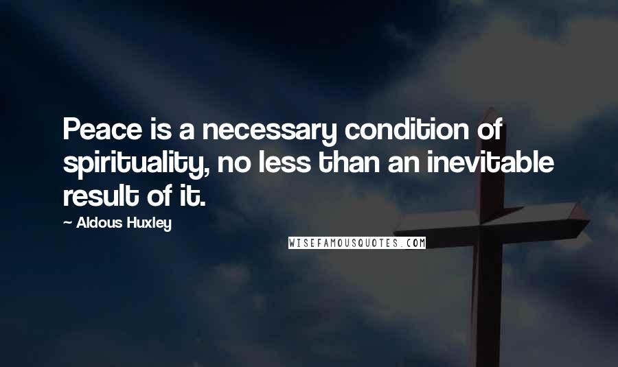 Aldous Huxley Quotes: Peace is a necessary condition of spirituality, no less than an inevitable result of it.