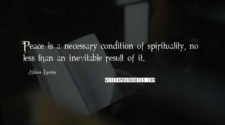 Aldous Huxley Quotes: Peace is a necessary condition of spirituality, no less than an inevitable result of it.