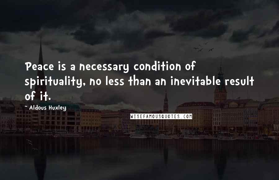 Aldous Huxley Quotes: Peace is a necessary condition of spirituality, no less than an inevitable result of it.