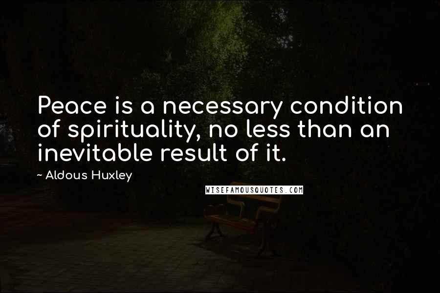 Aldous Huxley Quotes: Peace is a necessary condition of spirituality, no less than an inevitable result of it.