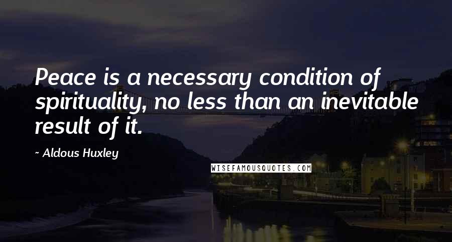 Aldous Huxley Quotes: Peace is a necessary condition of spirituality, no less than an inevitable result of it.