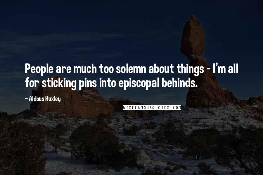 Aldous Huxley Quotes: People are much too solemn about things - I'm all for sticking pins into episcopal behinds.