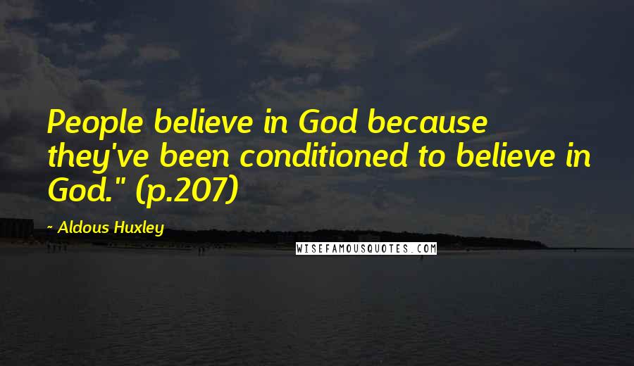 Aldous Huxley Quotes: People believe in God because they've been conditioned to believe in God." (p.207)