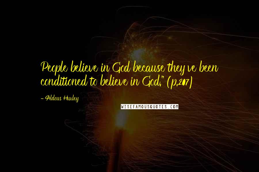 Aldous Huxley Quotes: People believe in God because they've been conditioned to believe in God." (p.207)
