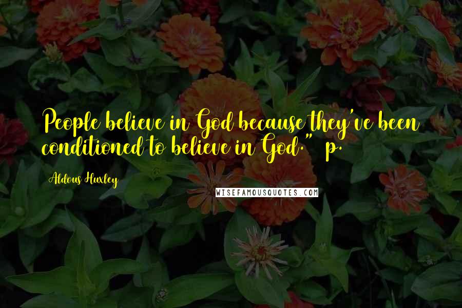 Aldous Huxley Quotes: People believe in God because they've been conditioned to believe in God." (p.207)