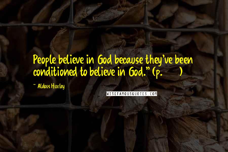 Aldous Huxley Quotes: People believe in God because they've been conditioned to believe in God." (p.207)