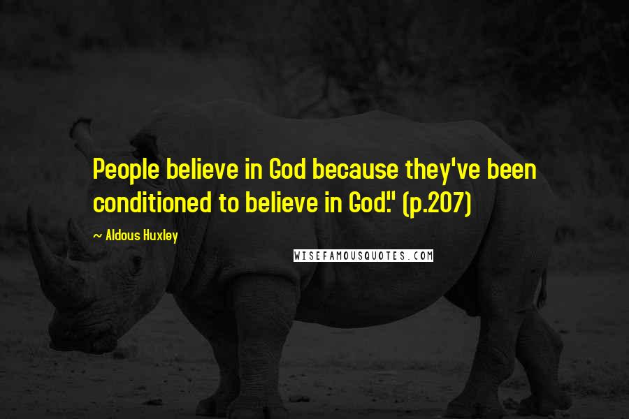 Aldous Huxley Quotes: People believe in God because they've been conditioned to believe in God." (p.207)