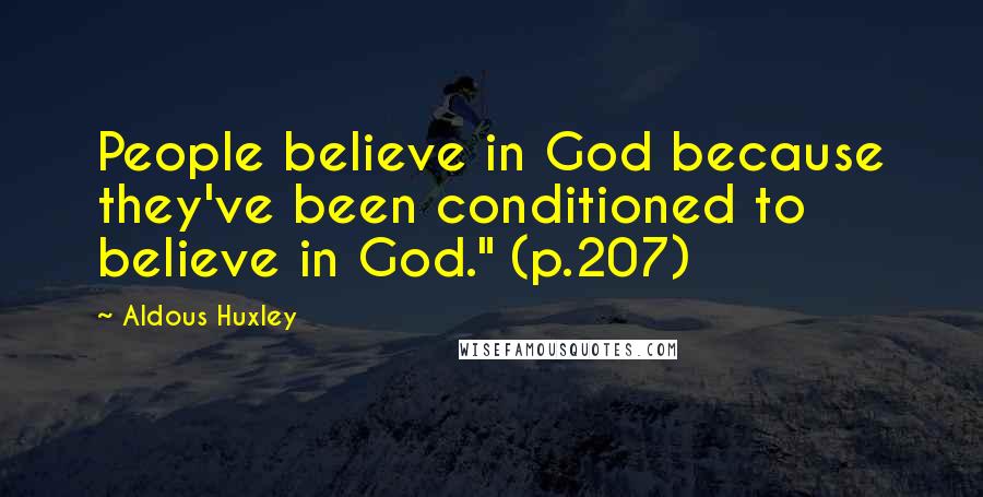 Aldous Huxley Quotes: People believe in God because they've been conditioned to believe in God." (p.207)