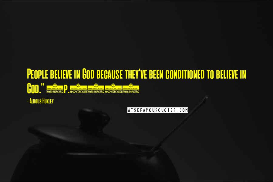 Aldous Huxley Quotes: People believe in God because they've been conditioned to believe in God." (p.207)