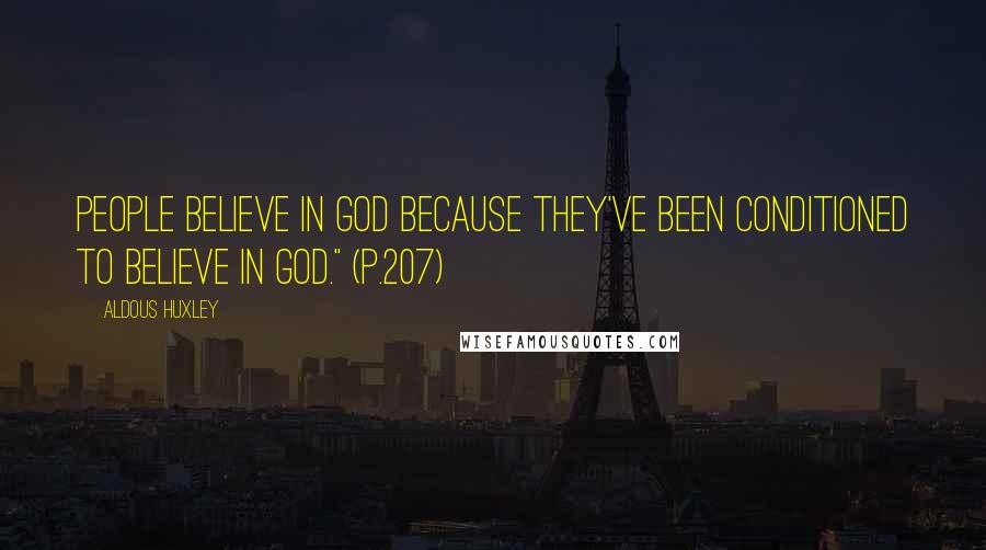 Aldous Huxley Quotes: People believe in God because they've been conditioned to believe in God." (p.207)