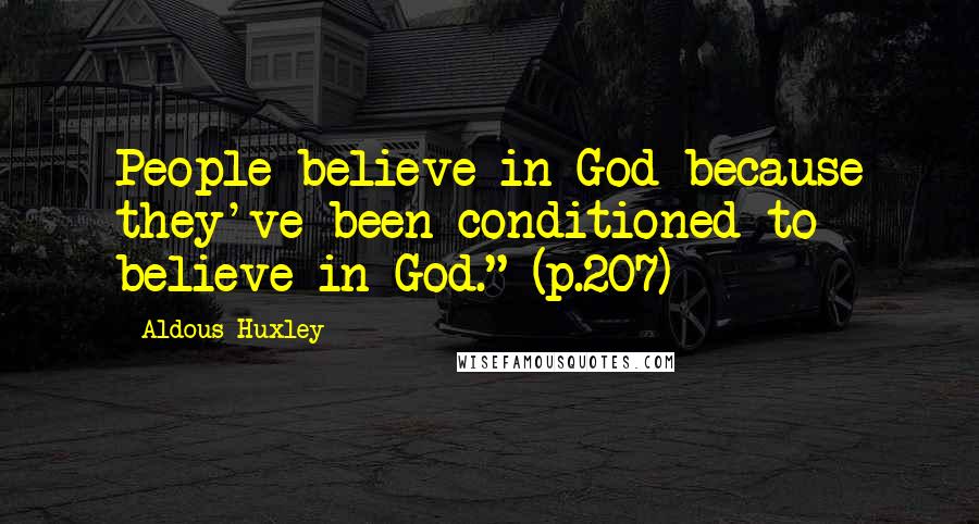 Aldous Huxley Quotes: People believe in God because they've been conditioned to believe in God." (p.207)