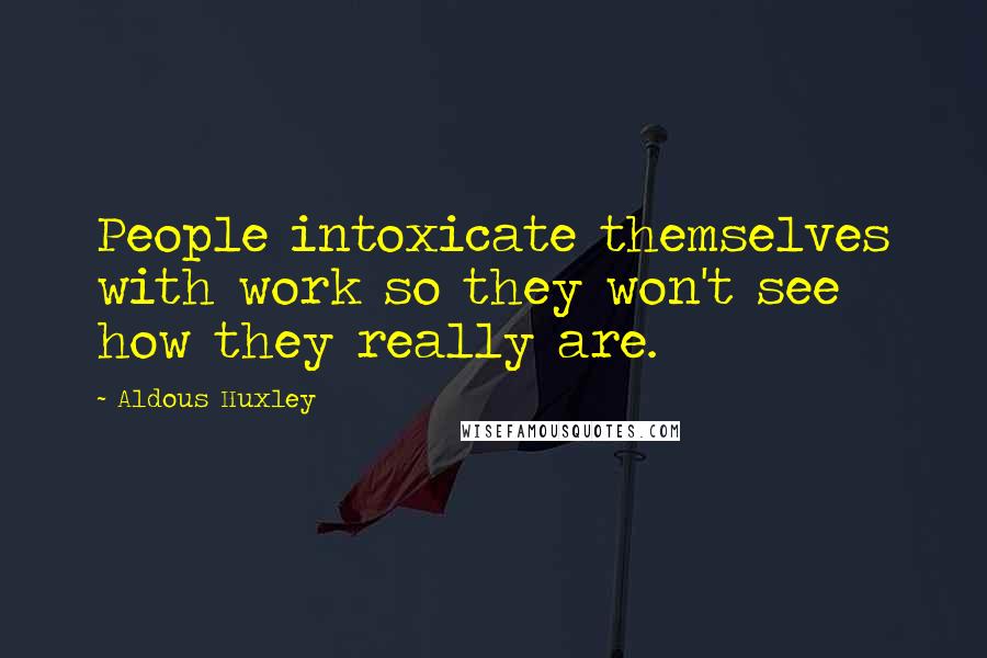 Aldous Huxley Quotes: People intoxicate themselves with work so they won't see how they really are.