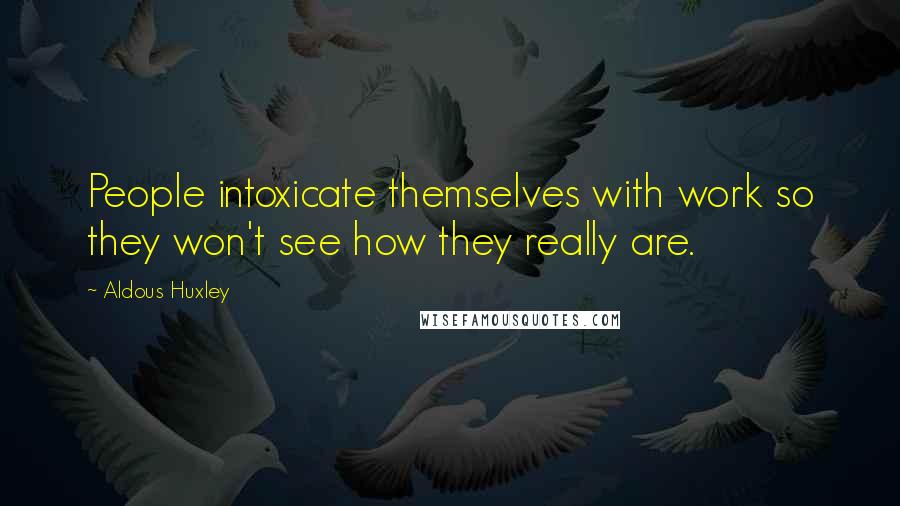 Aldous Huxley Quotes: People intoxicate themselves with work so they won't see how they really are.