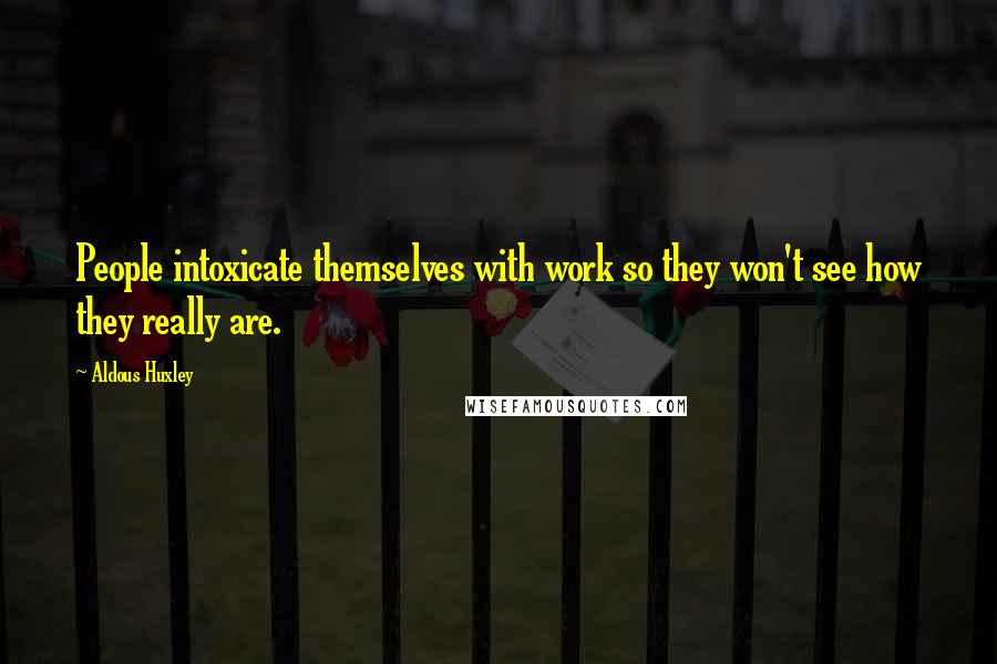 Aldous Huxley Quotes: People intoxicate themselves with work so they won't see how they really are.