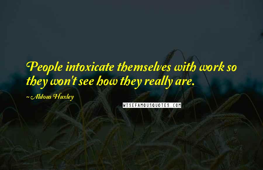 Aldous Huxley Quotes: People intoxicate themselves with work so they won't see how they really are.