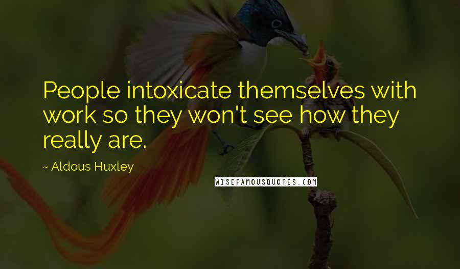 Aldous Huxley Quotes: People intoxicate themselves with work so they won't see how they really are.